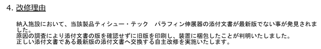 納入施設において、当該製品ティシュー・テックパラフィン伸展器の添付文書が最新版でない事が発見されました。原因の調査により添付文書の版を確認せずに旧版を印刷し、装置に梱包したことが判明いたしました。正しい添付文書である最新版の添付文書へ交換する自主改修を実施いたします。